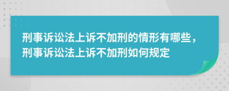 刑事訴訟法上訴不加刑的情形有哪些，刑事訴訟法上訴不加刑如何規(guī)定