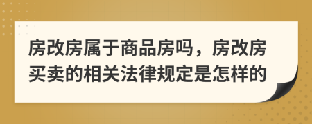 房改房屬于商品房嗎，房改房買賣的相關(guān)法律規(guī)定是怎樣的
