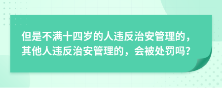 但是不滿十四歲的人違反治安管理的，其他人違反治安管理的，會被處罰嗎？