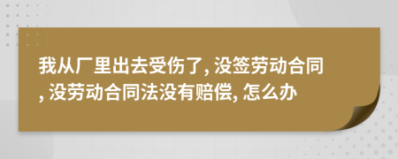 我從廠里出去受傷了, 沒簽勞動合同, 沒勞動合同法沒有賠償, 怎么辦