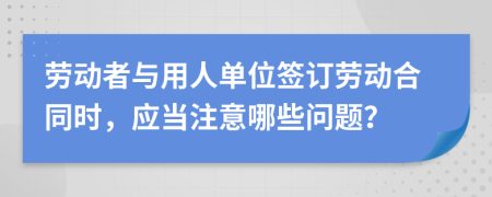 勞動者與用人單位簽訂勞動合同時，應(yīng)當(dāng)注意哪些問題？