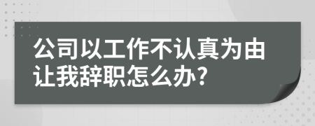 公司以工作不認(rèn)真為由讓我辭職怎么辦?