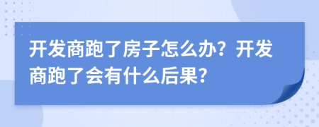 開發(fā)商跑了房子怎么辦？開發(fā)商跑了會(huì)有什么后果？