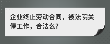 企業(yè)終止勞動合同，被法院關(guān)停工作，合法么？