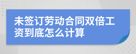未簽訂勞動合同雙倍工資到底怎么計算
