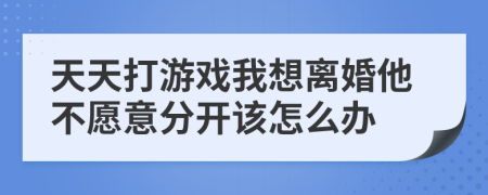 天天打游戲我想離婚他不愿意分開該怎么辦