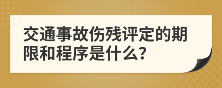 交通事故傷殘評定的期限和程序是什么？