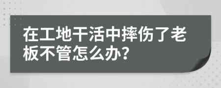 在工地干活中摔傷了老板不管怎么辦？
