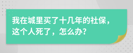 我在城里買了十幾年的社保，這個人死了，怎么辦？