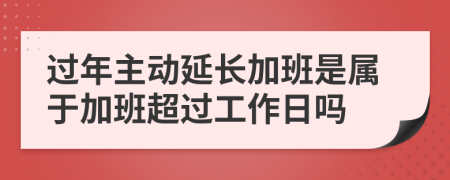 過年主動延長加班是屬于加班超過工作日嗎