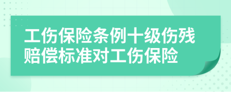 工傷保險條例十級傷殘賠償標準對工傷保險