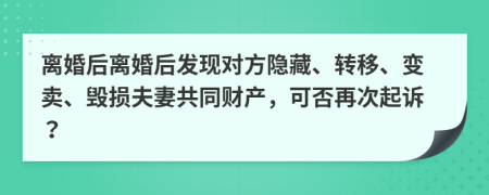 離婚后離婚后發(fā)現(xiàn)對(duì)方隱藏、轉(zhuǎn)移、變賣、毀損夫妻共同財(cái)產(chǎn)，可否再次起訴？