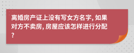 離婚房產(chǎn)證上沒有寫女方名字, 如果對方不賣房, 房屋應(yīng)該怎樣進行分配?