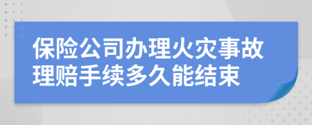 保險(xiǎn)公司辦理火災(zāi)事故理賠手續(xù)多久能結(jié)束