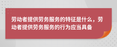 勞動者提供勞務(wù)服務(wù)的特征是什么，勞動者提供勞務(wù)服務(wù)的行為應(yīng)當(dāng)具備