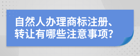 自然人辦理商標(biāo)注冊(cè)、轉(zhuǎn)讓有哪些注意事項(xiàng)？