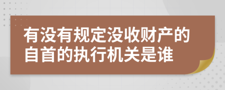 有沒有規(guī)定沒收財產(chǎn)的自首的執(zhí)行機關是誰