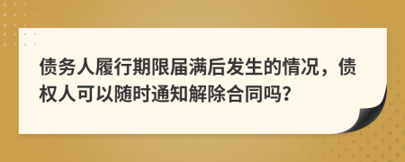債務(wù)人履行期限屆滿后發(fā)生的情況，債權(quán)人可以隨時通知解除合同嗎？