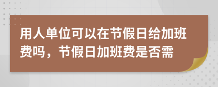 用人單位可以在節(jié)假日給加班費嗎，節(jié)假日加班費是否需