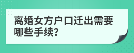 離婚女方戶口遷出需要哪些手續(xù)？