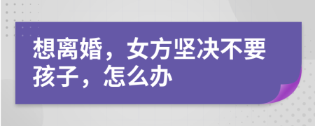 想離婚，女方堅決不要孩子，怎么辦