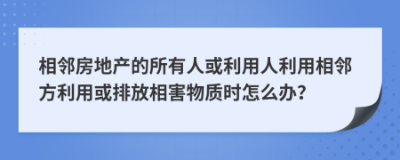 相鄰房地產的所有人或利用人利用相鄰方利用或排放相害物質時怎么辦？