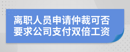 離職人員申請(qǐng)仲裁可否要求公司支付雙倍工資