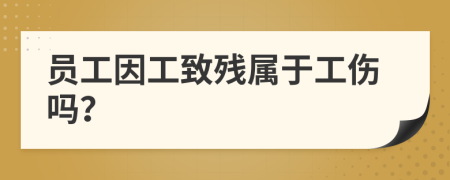 員工因工致殘屬于工傷嗎？