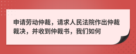 申請(qǐng)勞動(dòng)仲裁，請(qǐng)求人民法院作出仲裁裁決，并收到仲裁書(shū)，我們?nèi)绾?>
                </a>
            </div>
            <div   id=