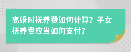 離婚時撫養(yǎng)費如何計算？子女撫養(yǎng)費應(yīng)當(dāng)如何支付？