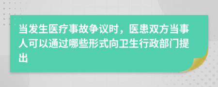當(dāng)發(fā)生醫(yī)療事故爭議時，醫(yī)患雙方當(dāng)事人可以通過哪些形式向衛(wèi)生行政部門提出