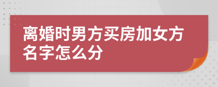 離婚時(shí)男方買房加女方名字怎么分