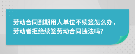勞動合同到期用人單位不續(xù)簽怎么辦，勞動者拒絕續(xù)簽勞動合同違法嗎？
