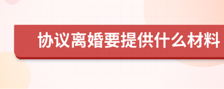 協(xié)議離婚要提供什么材料