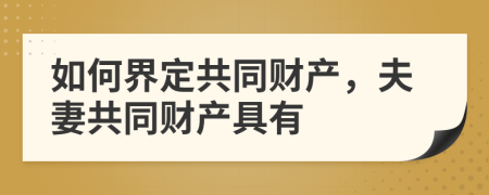 如何界定共同財產(chǎn)，夫妻共同財產(chǎn)具有