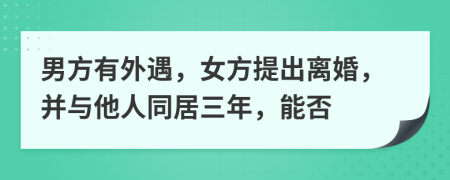 男方有外遇，女方提出離婚，并與他人同居三年，能否