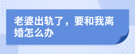 老婆出軌了，要和我離婚怎么辦