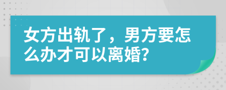 女方出軌了，男方要怎么辦才可以離婚？