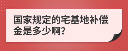 國(guó)家規(guī)定的宅基地補(bǔ)償金是多少啊？