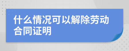 什么情況可以解除勞動合同證明