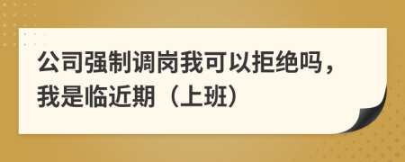 公司強(qiáng)制調(diào)崗我可以拒絕嗎，我是臨近期（上班）