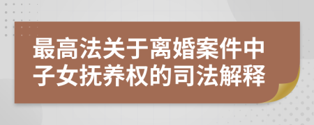 最高法關(guān)于離婚案件中子女撫養(yǎng)權(quán)的司法解釋