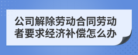 公司解除勞動合同勞動者要求經(jīng)濟補償怎么辦