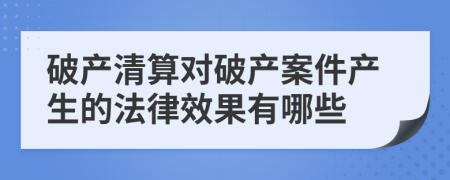 破產(chǎn)清算對破產(chǎn)案件產(chǎn)生的法律效果有哪些