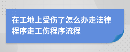 在工地上受傷了怎么辦走法律程序走工傷程序流程