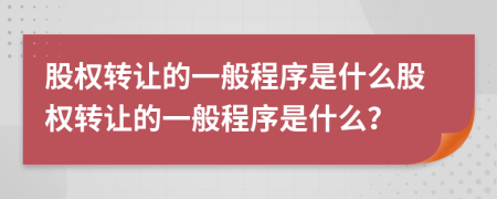 股權(quán)轉(zhuǎn)讓的一般程序是什么股權(quán)轉(zhuǎn)讓的一般程序是什么？
