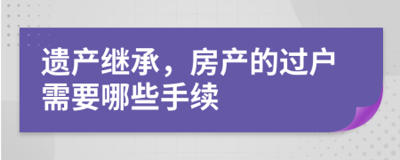 遺產(chǎn)繼承，房產(chǎn)的過戶需要哪些手續(xù)