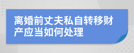 離婚前丈夫私自轉(zhuǎn)移財(cái)產(chǎn)應(yīng)當(dāng)如何處理