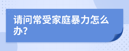 請問常受家庭暴力怎么辦？