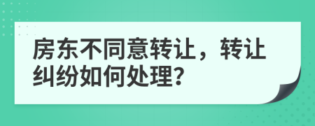 房東不同意轉(zhuǎn)讓，轉(zhuǎn)讓糾紛如何處理？